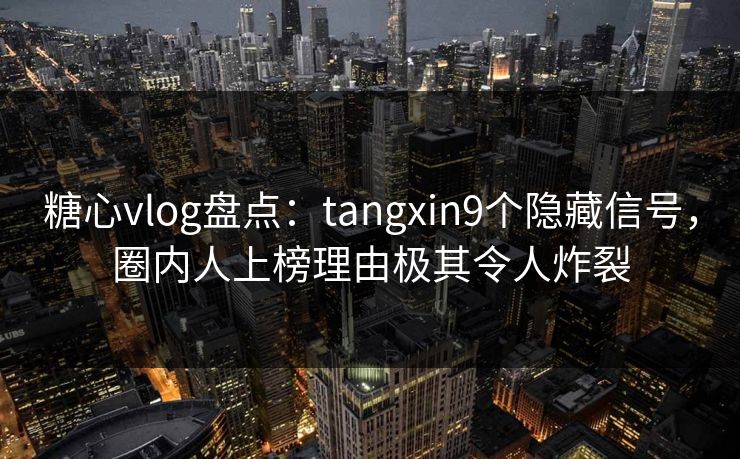 糖心vlog盘点：tangxin9个隐藏信号，圈内人上榜理由极其令人炸裂