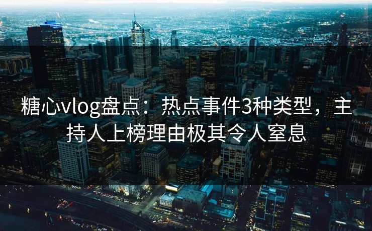 糖心vlog盘点：热点事件3种类型，主持人上榜理由极其令人窒息