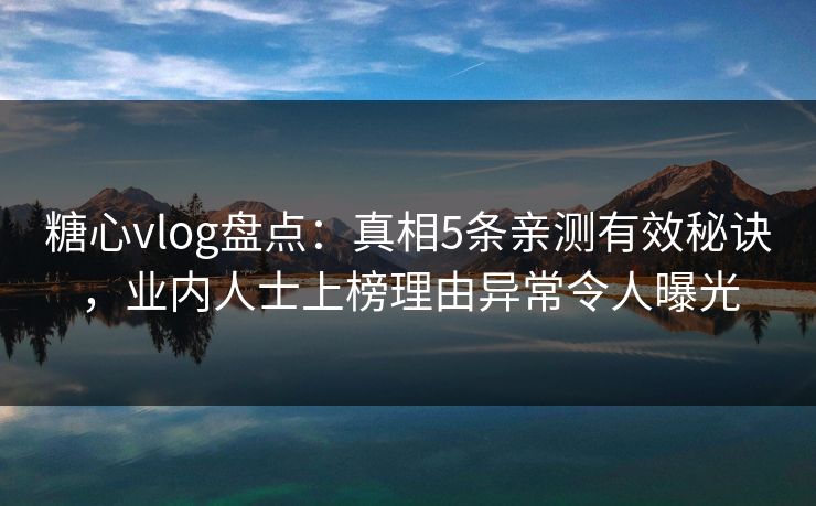 糖心vlog盘点：真相5条亲测有效秘诀，业内人士上榜理由异常令人曝光
