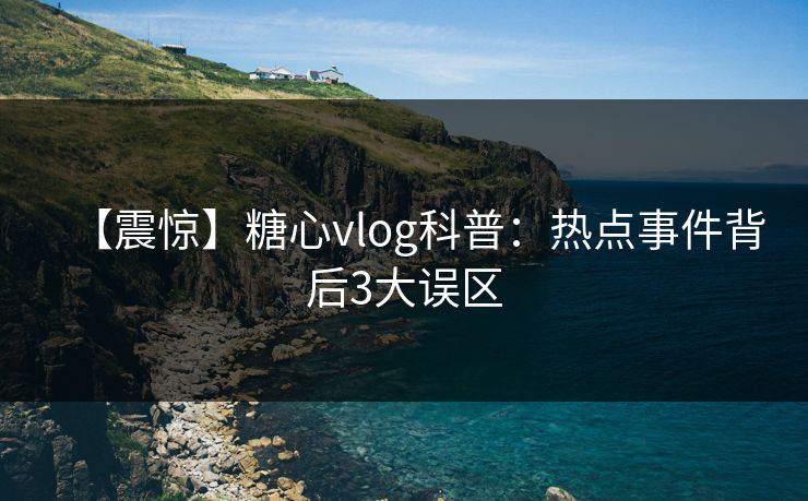 【震惊】糖心vlog科普：热点事件背后3大误区