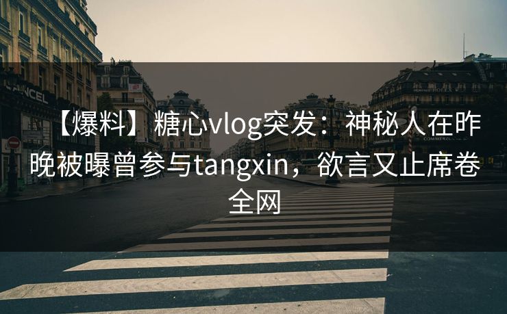 【爆料】糖心vlog突发：神秘人在昨晚被曝曾参与tangxin，欲言又止席卷全网