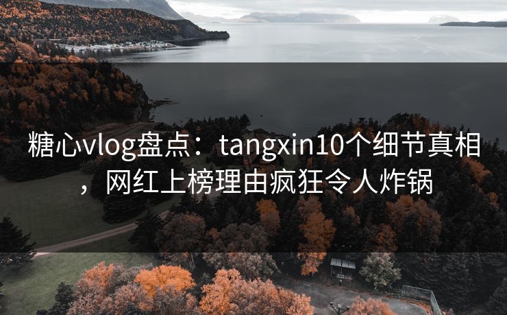 糖心vlog盘点：tangxin10个细节真相，网红上榜理由疯狂令人炸锅