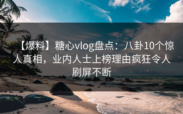 【爆料】糖心vlog盘点：八卦10个惊人真相，业内人士上榜理由疯狂令人刷屏不断