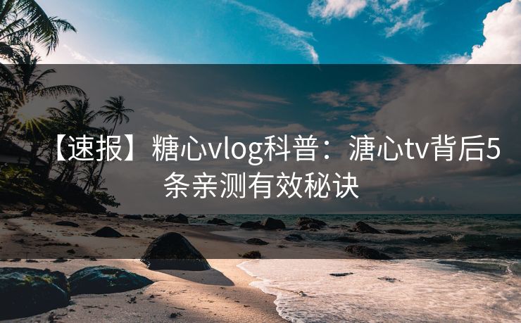 【速报】糖心vlog科普：溏心tv背后5条亲测有效秘诀