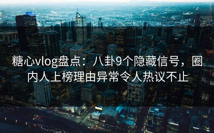 糖心vlog盘点：八卦9个隐藏信号，圈内人上榜理由异常令人热议不止