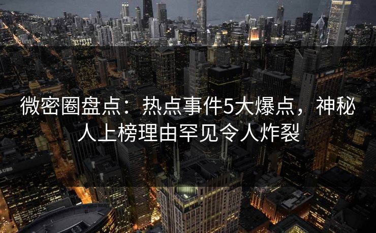 微密圈盘点：热点事件5大爆点，神秘人上榜理由罕见令人炸裂