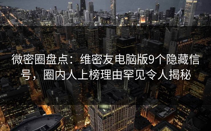 微密圈盘点：维密友电脑版9个隐藏信号，圈内人上榜理由罕见令人揭秘
