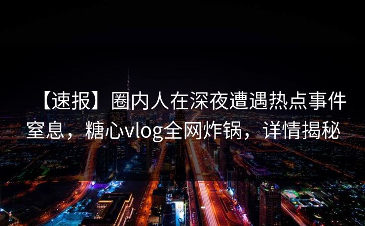 【速报】圈内人在深夜遭遇热点事件窒息，糖心vlog全网炸锅，详情揭秘