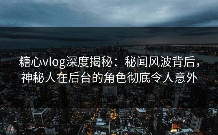 糖心vlog深度揭秘：秘闻风波背后，神秘人在后台的角色彻底令人意外