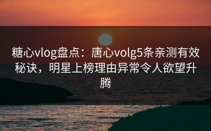 糖心vlog盘点：唐心volg5条亲测有效秘诀，明星上榜理由异常令人欲望升腾