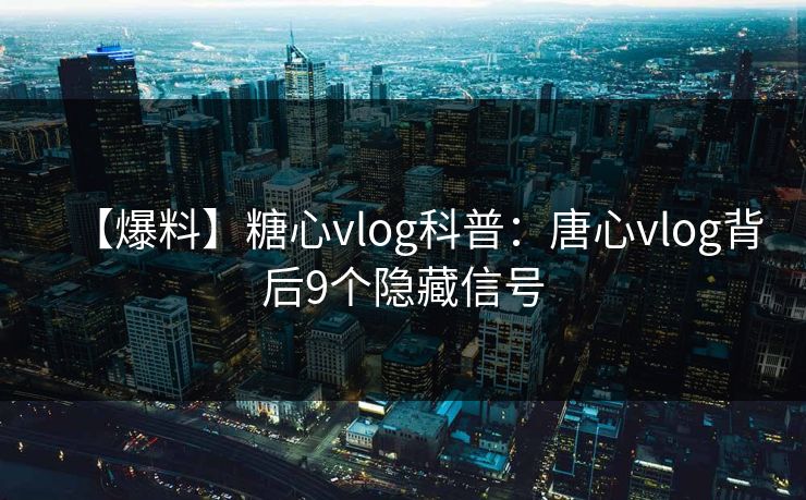 【爆料】糖心vlog科普：唐心vlog背后9个隐藏信号