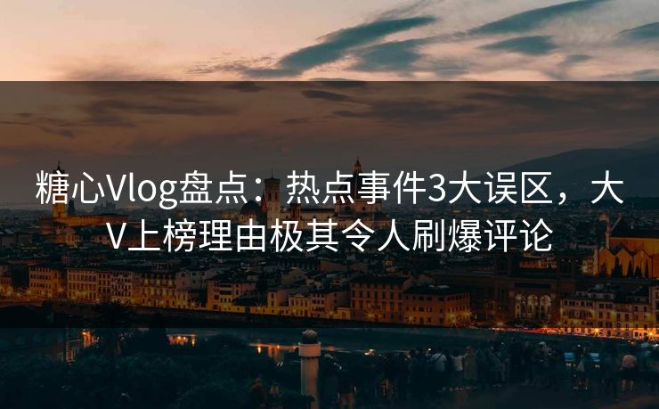 糖心Vlog盘点：热点事件3大误区，大V上榜理由极其令人刷爆评论