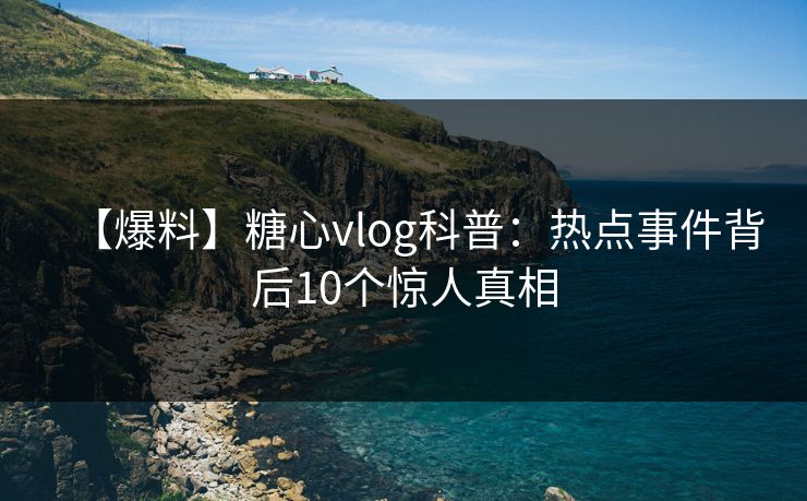 【爆料】糖心vlog科普：热点事件背后10个惊人真相
