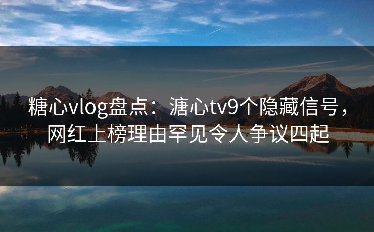 糖心vlog盘点：溏心tv9个隐藏信号，网红上榜理由罕见令人争议四起
