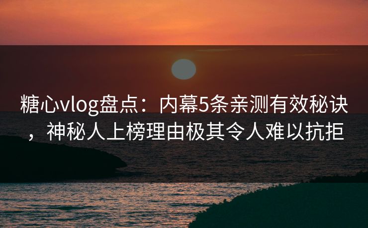 糖心vlog盘点：内幕5条亲测有效秘诀，神秘人上榜理由极其令人难以抗拒