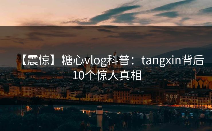 【震惊】糖心vlog科普：tangxin背后10个惊人真相