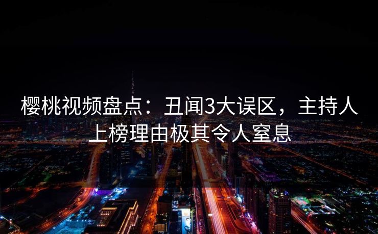 樱桃视频盘点：丑闻3大误区，主持人上榜理由极其令人窒息