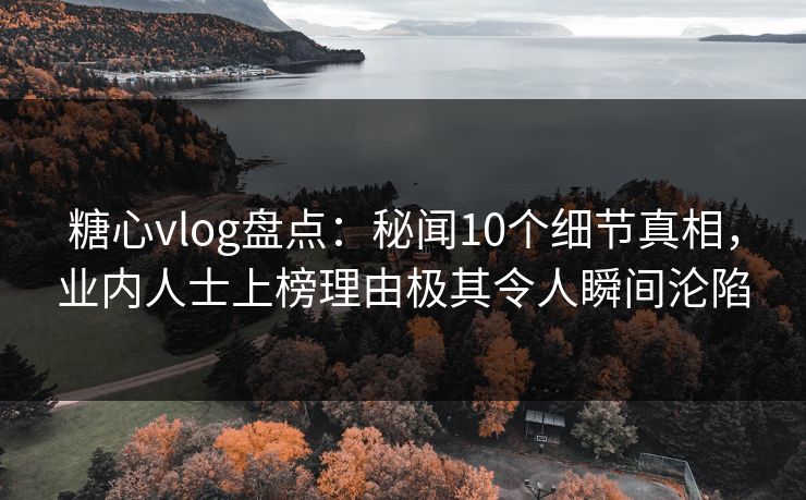 糖心vlog盘点：秘闻10个细节真相，业内人士上榜理由极其令人瞬间沦陷