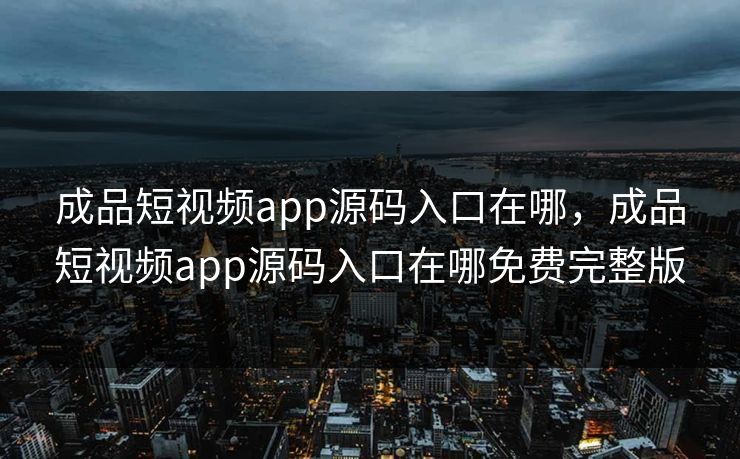 成品短视频app源码入口在哪,成品短视频app源码入口在哪免费完整版 成品短视频app源码入口在哪,成品短视频app源码入口在哪免费完整版