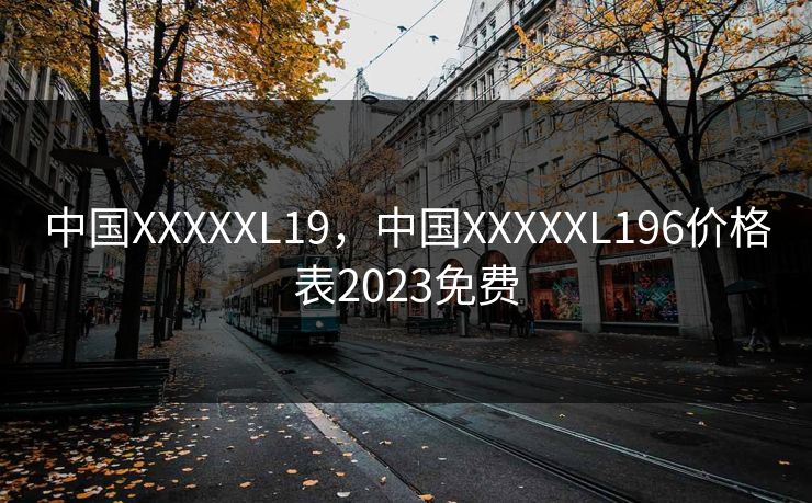 中国XXXXXL19，中国XXXXXL196价格表2023免费