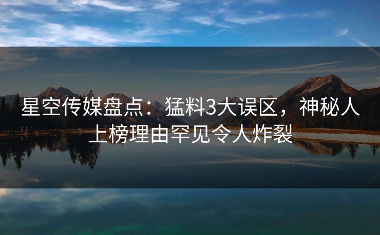 星空传媒盘点：猛料3大误区，神秘人上榜理由罕见令人炸裂
