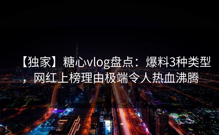 【独家】糖心vlog盘点：爆料3种类型，网红上榜理由极端令人热血沸腾