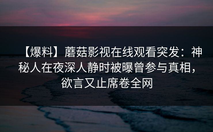 【爆料】蘑菇影视在线观看突发：神秘人在夜深人静时被曝曾参与真相，欲言又止席卷全网