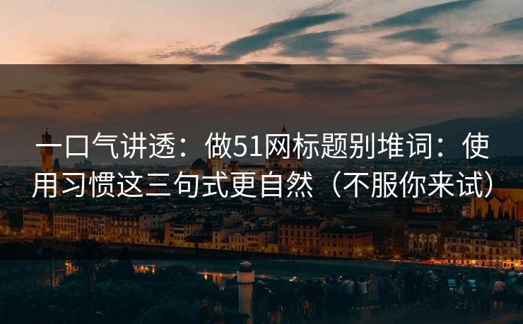一口气讲透：做51网标题别堆词：使用习惯这三句式更自然（不服你来试）
