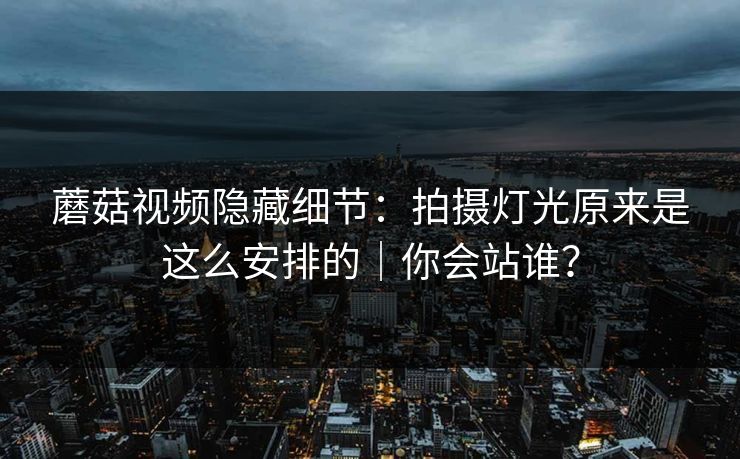 蘑菇视频隐藏细节：拍摄灯光原来是这么安排的｜你会站谁？