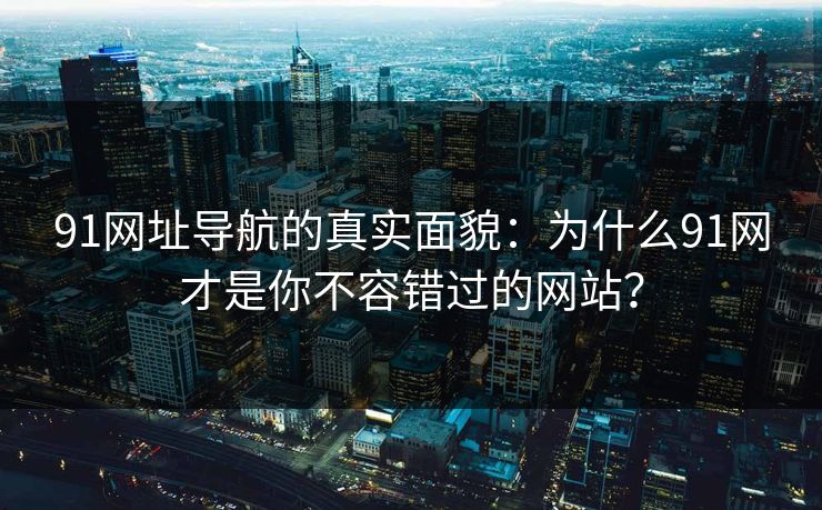 91网址导航的真实面貌：为什么91网才是你不容错过的网站？