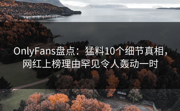OnlyFans盘点：猛料10个细节真相，网红上榜理由罕见令人轰动一时