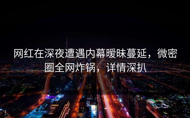网红在深夜遭遇内幕暧昧蔓延，微密圈全网炸锅，详情深扒