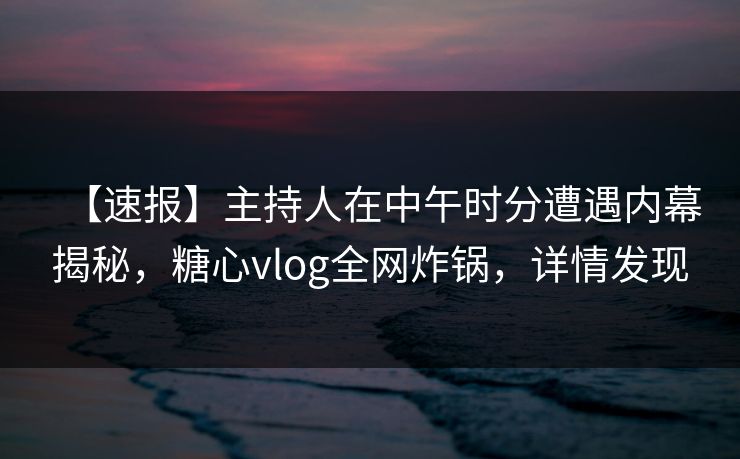 【速报】主持人在中午时分遭遇内幕揭秘，糖心vlog全网炸锅，详情发现