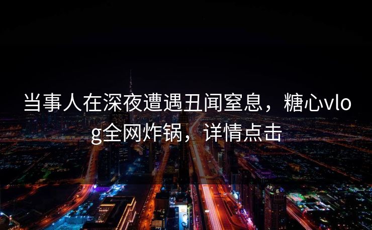 当事人在深夜遭遇丑闻窒息，糖心vlog全网炸锅，详情点击