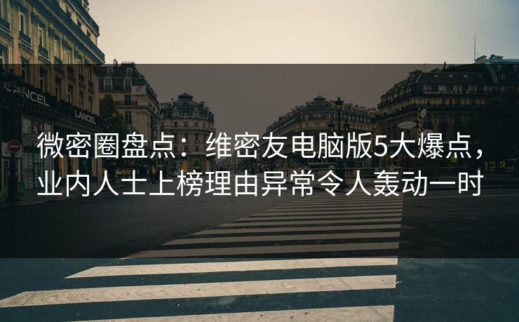 微密圈盘点：维密友电脑版5大爆点，业内人士上榜理由异常令人轰动一时
