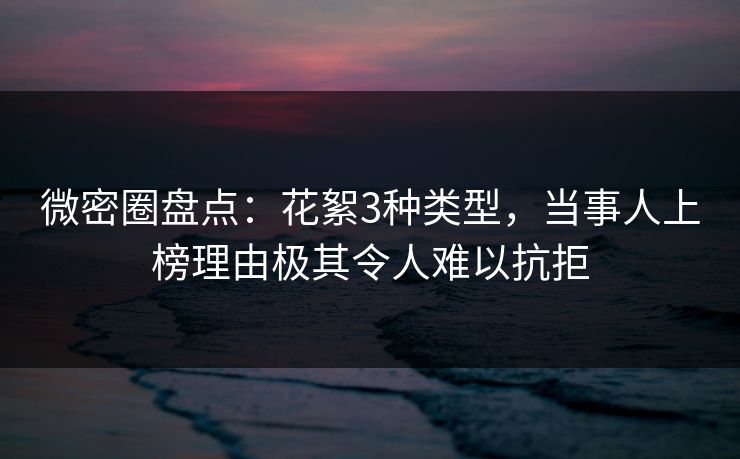 微密圈盘点：花絮3种类型，当事人上榜理由极其令人难以抗拒