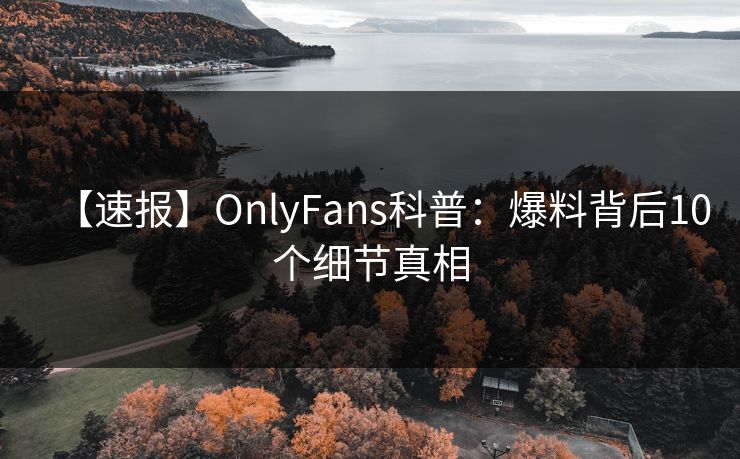 【速报】OnlyFans科普:爆料背后10个细节真相 【速报】OnlyFans科普:爆料背后10个细节真相