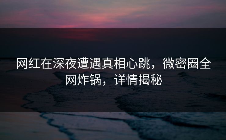 网红在深夜遭遇真相心跳，微密圈全网炸锅，详情揭秘