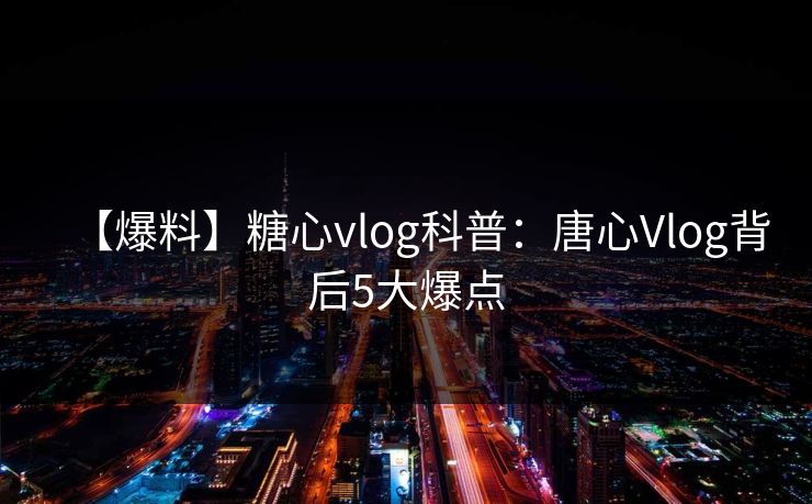 【爆料】糖心vlog科普：唐心Vlog背后5大爆点