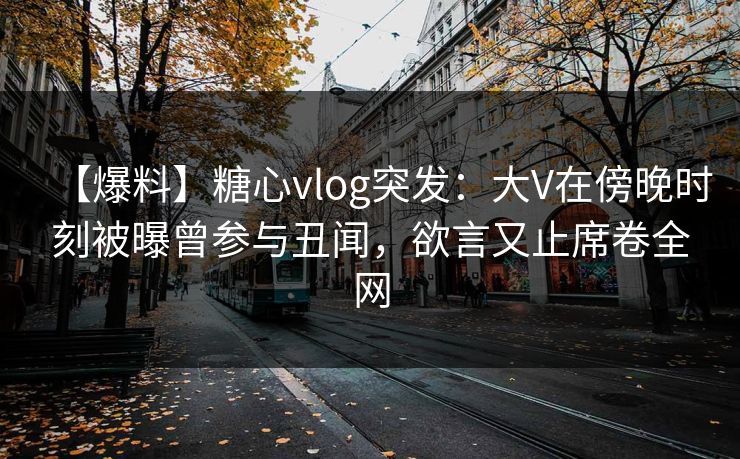 【爆料】糖心vlog突发：大V在傍晚时刻被曝曾参与丑闻，欲言又止席卷全网