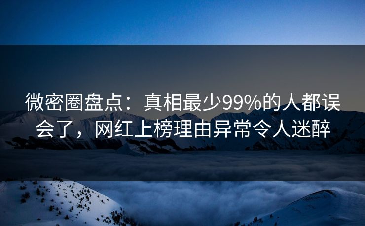 微密圈盘点：真相最少99%的人都误会了，网红上榜理由异常令人迷醉