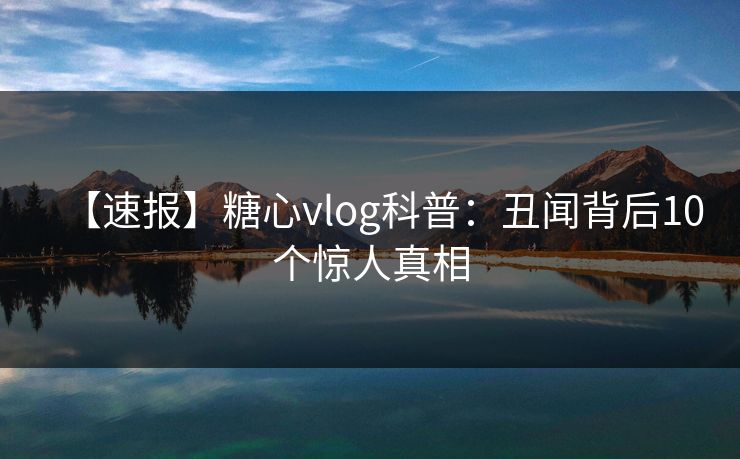 【速报】糖心vlog科普：丑闻背后10个惊人真相