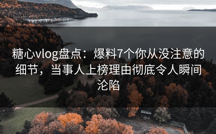 糖心vlog盘点：爆料7个你从没注意的细节，当事人上榜理由彻底令人瞬间沦陷