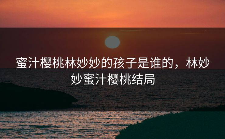 蜜汁樱桃林妙妙的孩子是谁的，林妙妙蜜汁樱桃结局