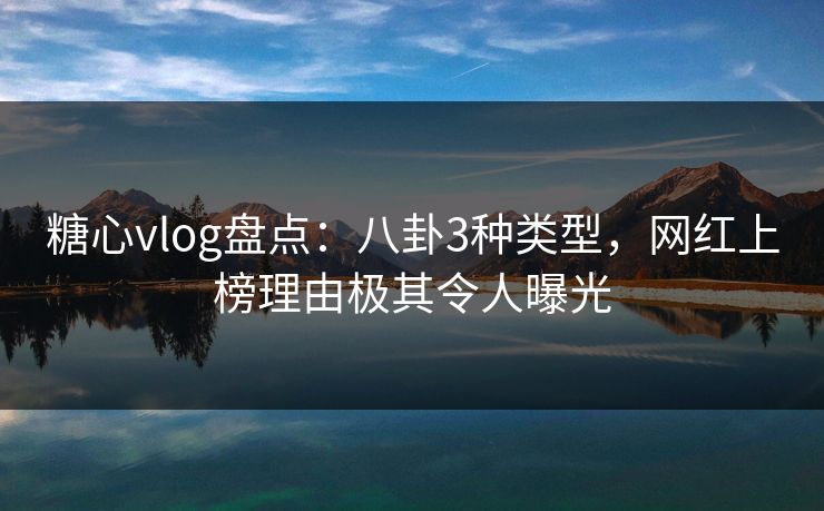 糖心vlog盘点：八卦3种类型，网红上榜理由极其令人曝光