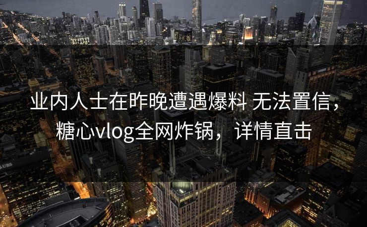 业内人士在昨晚遭遇爆料 无法置信，糖心vlog全网炸锅，详情直击