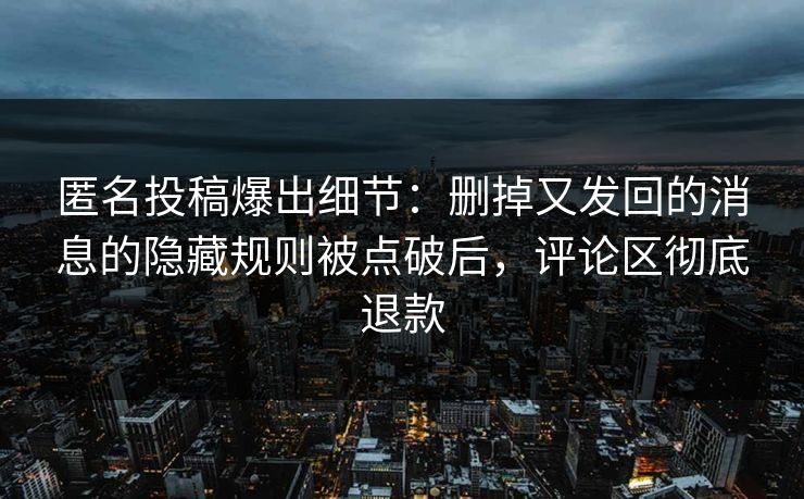 匿名投稿爆出细节：删掉又发回的消息的隐藏规则被点破后，评论区彻底退款