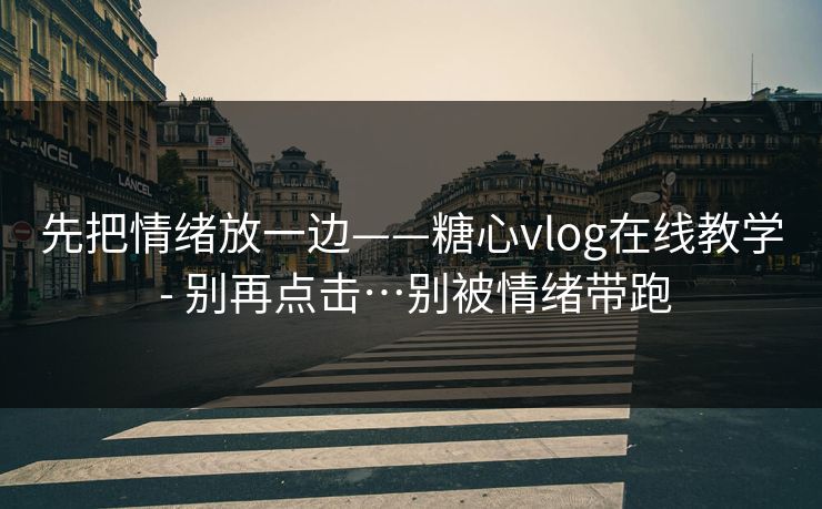先把情绪放一边——糖心vlog在线教学 - 别再点击…别被情绪带跑