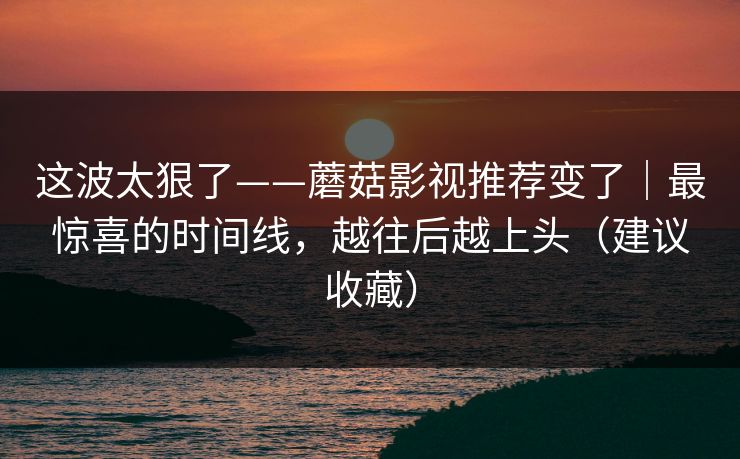 这波太狠了——蘑菇影视推荐变了｜最惊喜的时间线，越往后越上头（建议收藏）