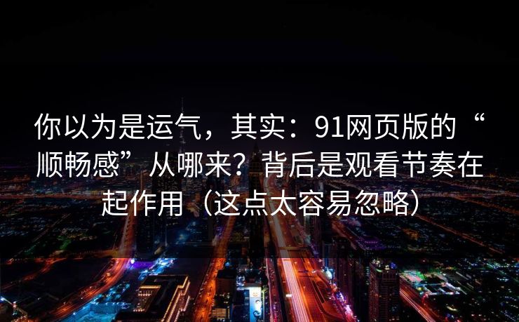 你以为是运气,其实:91网页版的“顺畅感”从哪来?背后是观看节奏在起作用(这点太容易忽略) 你以为是运气,其实:91网页版的“顺畅感”从哪来?背后是观看节奏在起作用(这点太容易忽略)